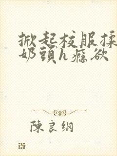 掀起校服揉她的奶头h瘾欲