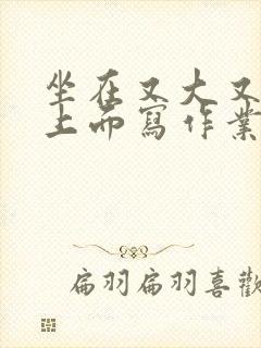 坐在又大又硬的上面写作业