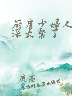 厨房少妇人妻好深太紧了