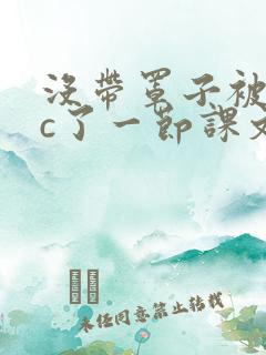没带罩子被校霸c了一节课文