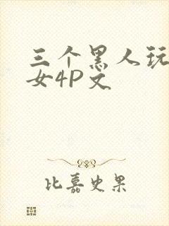 三个黑人玩一个女4P文