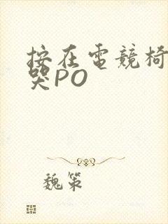 按在电竞椅上C哭PO