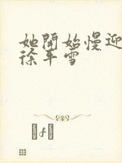 她开始慢迎迎合徐平雪