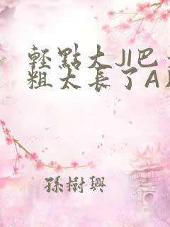 轻点大JI巴太粗太长了A片