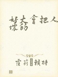 好大会把人家弄坏的