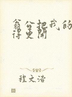 翁公把我的腿分得更开