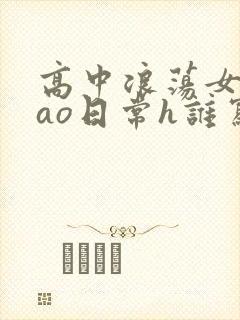 高中浪荡女挨cao日常h谁写的