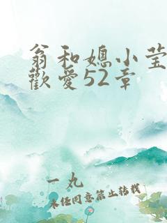 翁和媳小莹浴室欢爱52章