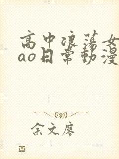 高中浪荡女挨cao日常动漫