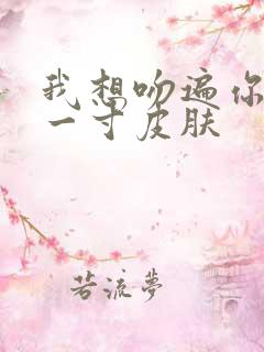 我想吻遍你的每一寸皮肤