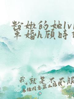 粉嫩的她1v1军婚h顾时视频