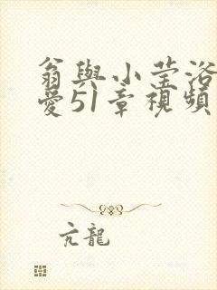 翁与小莹浴室欢爱51章视频