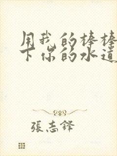 用我的棒棒疏通下你的水道