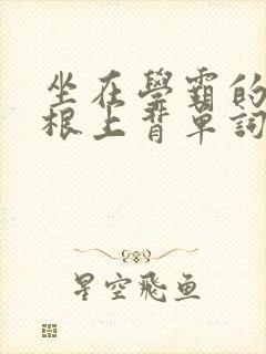 坐在学霸的大紫根上背单词