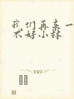 我们再来一次好不好小林