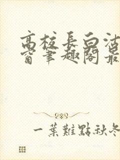 高校长白沽无弹窗笔趣阁最新章节