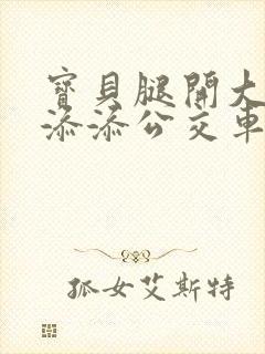 宝贝腿开大点我添添公交车