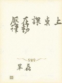 压在课桌上疯狂律动