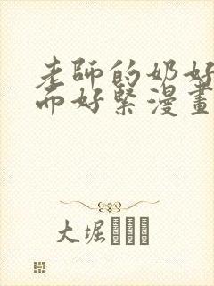 老师的奶好大下面好紧漫画