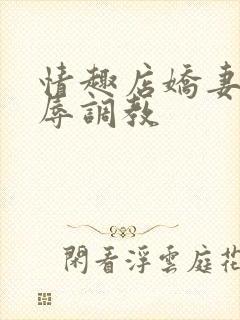 情趣店娇妻被屈辱调教