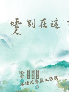 唔 别在这 有人