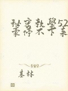 秘密教学52子豪停不下来了免费阅读