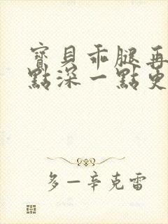 宝贝乖腿再开一点深一点更好