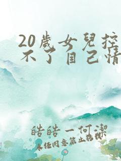 20岁女儿控制不了自己情绪