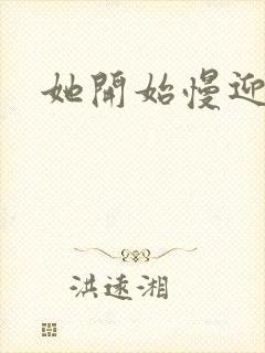 她开始慢迎迎合