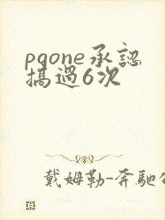 pgone承认搞过6次