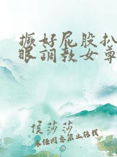 撅好屁股扒开腚眼调教女尊男卑