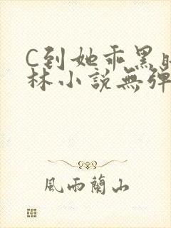 C到她乖黑暗森林小说无弹窗