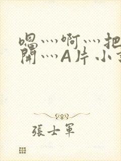 嗯灬啊灬把腿张开灬A片小说