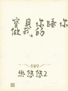 宝贝你睡你的我做我的