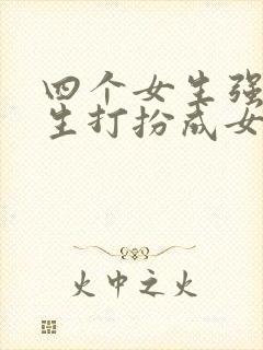 四个女生强制男生打扮成女生