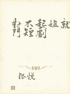 对不起姐就是豪门短剧