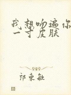 我想吻遍你的每一寸皮肤