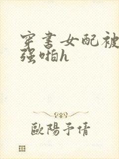 穿书女配被男主强啪h