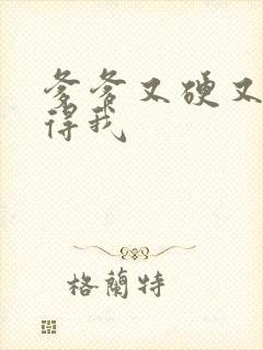 爹爹又硬又粗插得我