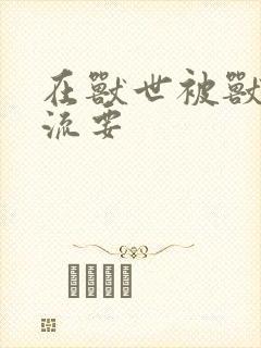 在兽世被兽夫轮流要