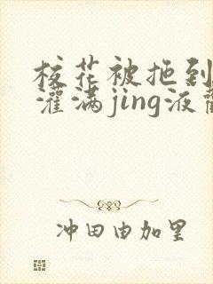 校花被拖到公厕灌满jing液观看