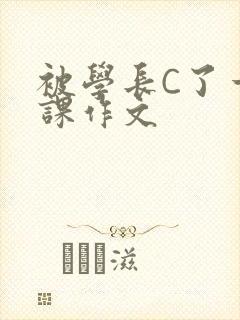 被学长C了一节课作文