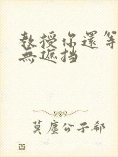 教授你还等什么无遮挡