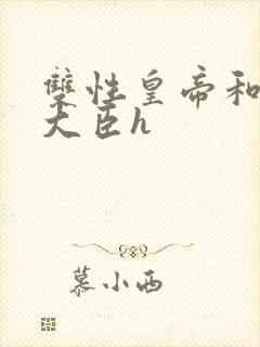 双性皇帝和双根大臣h