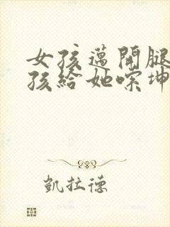 女孩迈开腿让男孩给她嗦坤巴