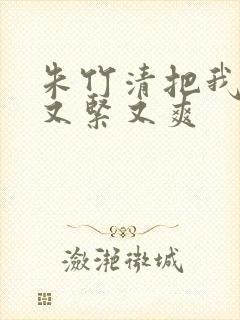 朱竹清把我夹得又紧又爽