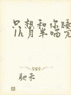 只想和你睡1v 1h月半喵完整版