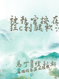 被教官按在寝室狂c到腿软漫画