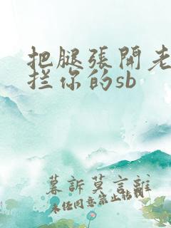 把腿张开老子臊拦你的sb