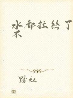 水都拉丝了还说不